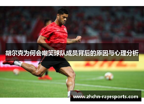 胡尔克为何会嘲笑球队成员背后的原因与心理分析