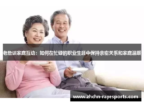 老詹谈家庭互动：如何在忙碌的职业生涯中保持亲密关系和家庭温暖