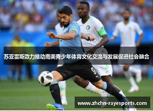 苏亚雷斯致力推动南美青少年体育文化交流与发展促进社会融合