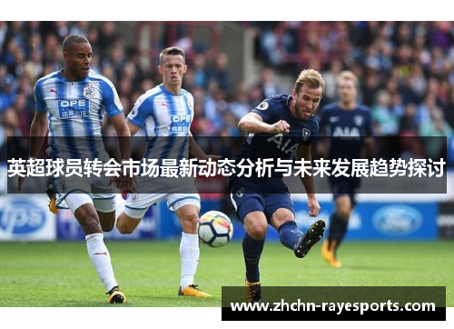 英超球员转会市场最新动态分析与未来发展趋势探讨
