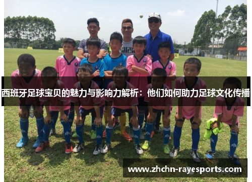 西班牙足球宝贝的魅力与影响力解析：他们如何助力足球文化传播