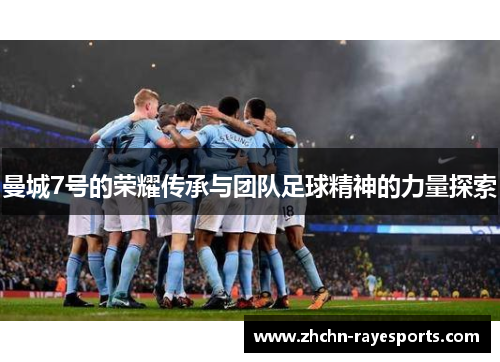 曼城7号的荣耀传承与团队足球精神的力量探索