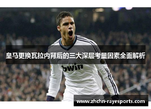 皇马更换瓦拉内背后的三大深层考量因素全面解析