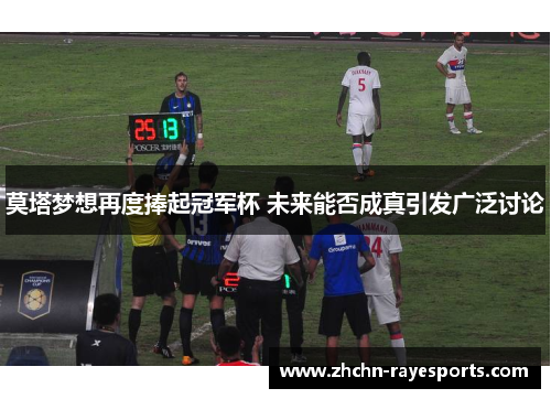 莫塔梦想再度捧起冠军杯 未来能否成真引发广泛讨论