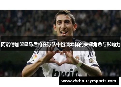 阿诺德加盟皇马后将在球队中扮演怎样的关键角色与影响力