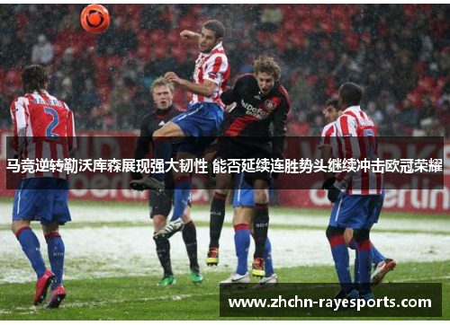 马竞逆转勒沃库森展现强大韧性 能否延续连胜势头继续冲击欧冠荣耀