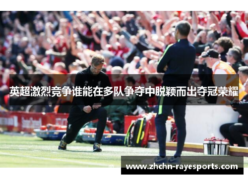 英超激烈竞争谁能在多队争夺中脱颖而出夺冠荣耀