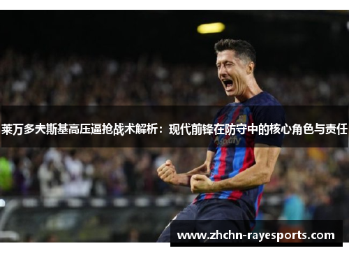 莱万多夫斯基高压逼抢战术解析：现代前锋在防守中的核心角色与责任