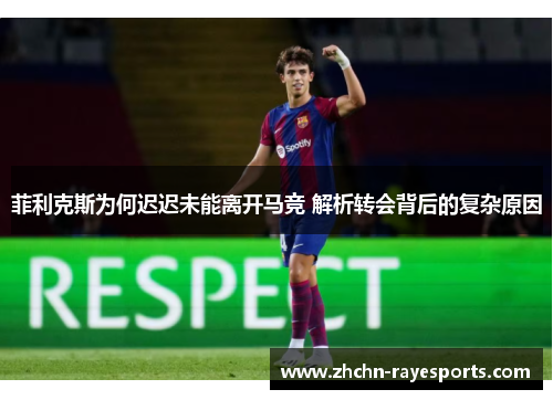 菲利克斯为何迟迟未能离开马竞 解析转会背后的复杂原因