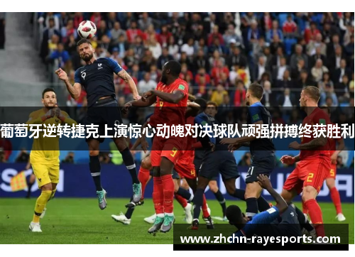 葡萄牙逆转捷克上演惊心动魄对决球队顽强拼搏终获胜利