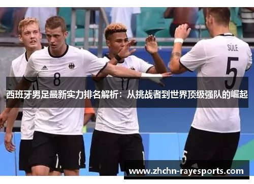 西班牙男足最新实力排名解析：从挑战者到世界顶级强队的崛起