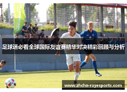 足球迷必看全球国际友谊赛精华对决精彩回顾与分析