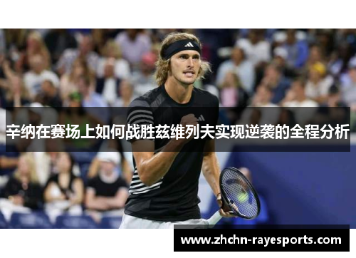 辛纳在赛场上如何战胜兹维列夫实现逆袭的全程分析