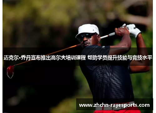 迈克尔·乔丹宣布推出高尔夫培训课程 帮助学员提升技能与竞技水平 迈克尔·乔丹宣布推出高尔夫培训课程 帮助学员提升技能与竞技水平