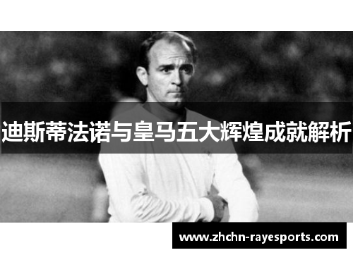 迪斯蒂法诺与皇马五大辉煌成就解析 迪斯蒂法诺与皇马五大辉煌成就解析