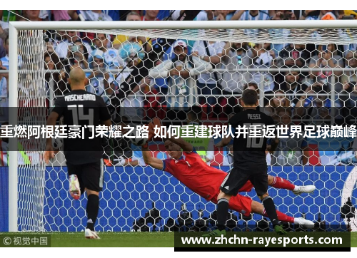 重燃阿根廷豪门荣耀之路 如何重建球队并重返世界足球巅峰