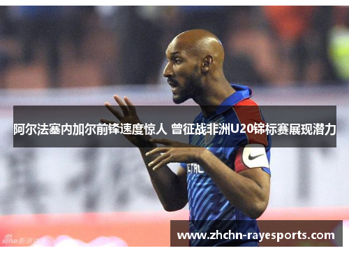 阿尔法塞内加尔前锋速度惊人 曾征战非洲U20锦标赛展现潜力 阿尔法塞内加尔前锋速度惊人 曾征战非洲U20锦标赛展现潜力