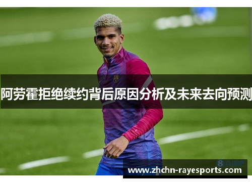 阿劳霍拒绝续约背后原因分析及未来去向预测 阿劳霍拒绝续约背后原因分析及未来去向预测