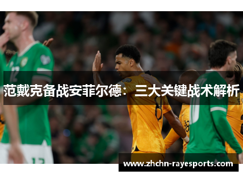 范戴克备战安菲尔德:三大关键战术解析 范戴克备战安菲尔德:三大关键战术解析