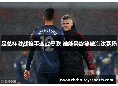 足总杯激战枪手迎战曼联 谁能最终笑傲淘汰赛场