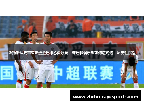 桑托斯队史首次降级至巴甲乙级联赛,球迷和俱乐部如何应对这一历史性挑战 桑托斯队史首次降级至巴甲乙级联赛,球迷和俱乐部如何应对这一历史性挑战