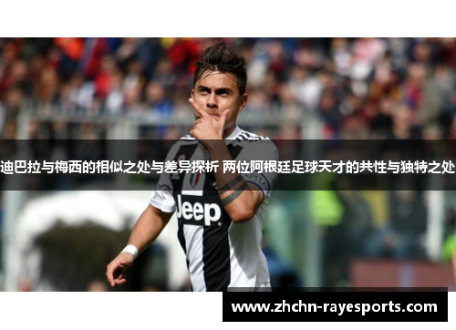 迪巴拉与梅西的相似之处与差异探析 两位阿根廷足球天才的共性与独特之处 迪巴拉与梅西的相似之处与差异探析 两位阿根廷足球天才的共性与独特之处