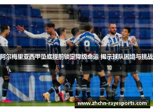 阿尔梅里亚西甲垫底提前锁定降级命运 揭示球队困境与挑战 阿尔梅里亚西甲垫底提前锁定降级命运 揭示球队困境与挑战