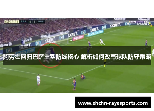 阿劳霍回归巴萨重塑防线核心 解析如何改写球队防守策略 阿劳霍回归巴萨重塑防线核心 解析如何改写球队防守策略