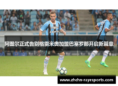 阿图尔正式告别格雷米奥加盟巴塞罗那开启新篇章 阿图尔正式告别格雷米奥加盟巴塞罗那开启新篇章
