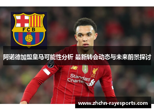 阿诺德加盟皇马可能性分析 最新转会动态与未来前景探讨 阿诺德加盟皇马可能性分析 最新转会动态与未来前景探讨