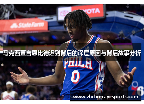 马克西直言恩比德迟到背后的深层原因与背后故事分析 马克西直言恩比德迟到背后的深层原因与背后故事分析