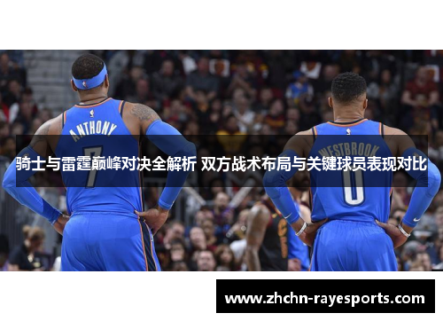 骑士与雷霆巅峰对决全解析 双方战术布局与关键球员表现对比 骑士与雷霆巅峰对决全解析 双方战术布局与关键球员表现对比