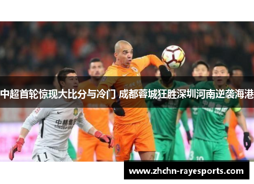 中超首轮惊现大比分与冷门 成都蓉城狂胜深圳河南逆袭海港 中超首轮惊现大比分与冷门 成都蓉城狂胜深圳河南逆袭海港